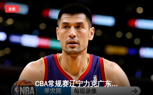 CBA常规赛辽宁力克广东 赵继伟26分关键三分奠定胜局