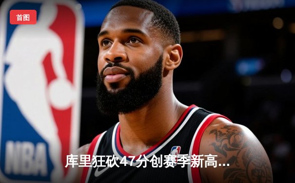 库里狂砍47分创赛季新高 勇士加时险胜国王迎四连胜