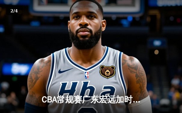 CBA常规赛广东宏远加时险胜辽宁飞豹 胡明轩35分创生涯新高 - 2