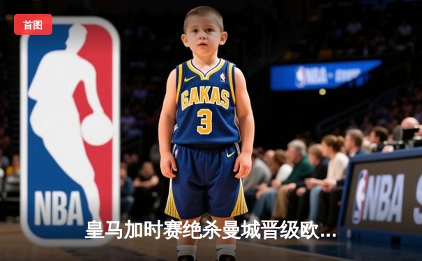 皇马加时赛绝杀曼城晋级欧冠四强，本泽马帽子戏法闪耀伯纳乌