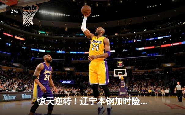 惊天逆转！辽宁本钢加时险胜广东东莞大益 CBA半决赛上演史诗级对决 - 3