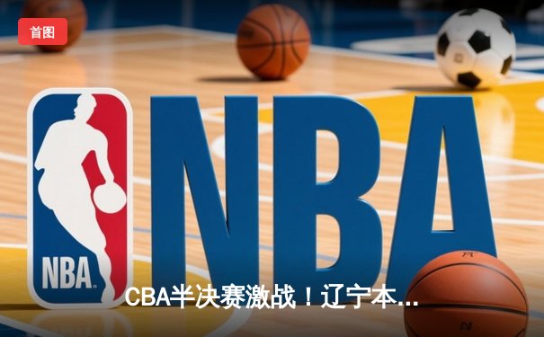 CBA半决赛激战！辽宁本钢主场逆转广东宏远，总比分2-1领先