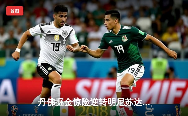 丹佛掘金惊险逆转明尼苏达森林狼，约基奇40+三双锁定天王山