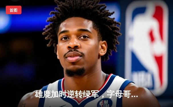 雄鹿加时逆转绿军，字母哥44分主宰北岸花园