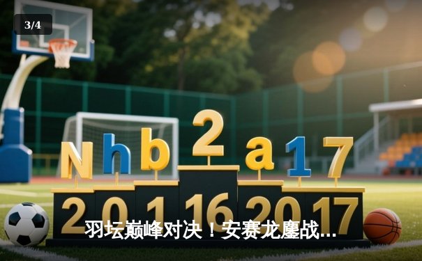 羽坛巅峰对决！安赛龙鏖战三局逆转石宇奇，全英公开赛男单决赛上演惊魂逆转 - 3